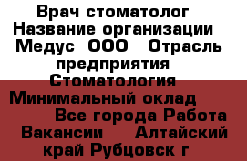 Врач стоматолог › Название организации ­ Медус, ООО › Отрасль предприятия ­ Стоматология › Минимальный оклад ­ 150 000 - Все города Работа » Вакансии   . Алтайский край,Рубцовск г.